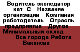 Водитель-экспедитор кат. С › Название организации ­ Компания-работодатель › Отрасль предприятия ­ Другое › Минимальный оклад ­ 55 000 - Все города Работа » Вакансии   